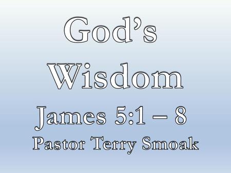 God’s Wisdom James 5:1 – 8 Pastor Terry Smoak.