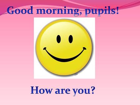 Good morning, pupils! How are you?.