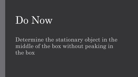 Do Now Determine the stationary object in the middle of the box without peaking in the box.