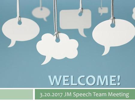 WELCOME! 3.20.2017 JM Speech Team Meeting.