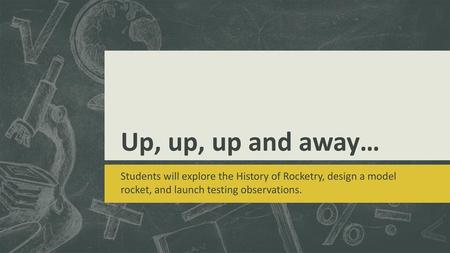 Up, up, up and away… Students will explore the History of Rocketry, design a model rocket, and launch testing observations.