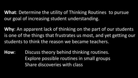 What: Determine the utility of Thinking Routines to pursue our goal of increasing student understanding. Why: An apparent lack of thinking on the part.