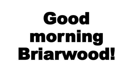 Good morning Briarwood!