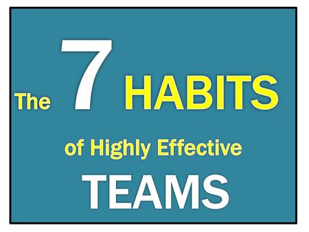The 7 HABITS of Highly Effective TEAMS.