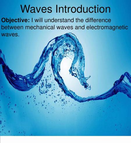 Waves Introduction Objective: I will understand the difference between mechanical waves and electromagnetic waves.