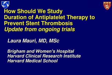 How Should We Study Duration of Antiplatelet Therapy to Prevent Stent Thrombosis Update from ongoing trials Laura Mauri, MD, MSc Brigham and Women’s Hospital.