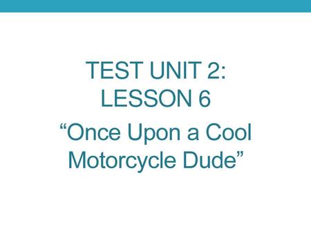 Test Unit 2: Lesson 6 “Once Upon a Cool Motorcycle Dude”