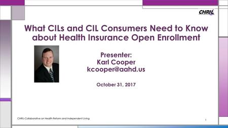 What CILs and CIL Consumers Need to Know about Health Insurance Open Enrollment Presenter: Karl Cooper kcooper@aahd.us October 31, 2017 CHRIL-Collaborative.