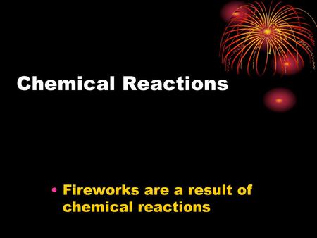 Chemical Reactions Fireworks are a result of chemical reactions.