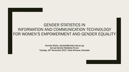 Gender statistics in Information and Communication Technology for Women’s Empowerment and Gender Equality Dorothy Okello, dkokello@cedat.mak.ac.ug Annual.