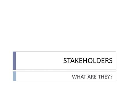 STAKEHOLDERS WHAT ARE THEY?.
