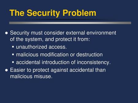 The Security Problem Security must consider external environment of the system, and protect it from: unauthorized access. malicious modification or destruction.