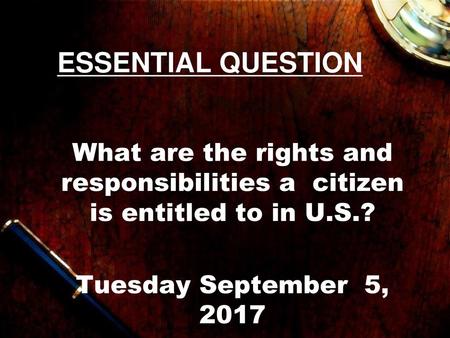 ESSENTIAL QUESTION What are the rights and responsibilities a citizen is entitled to in U.S.? Tuesday September 5, 2017.