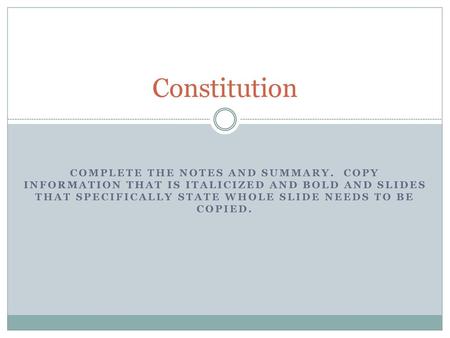 Constitution Complete the notes and summary. Copy information that is italicized and bold and slides that specifically state whole slide needs to be copied.