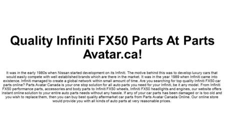 Quality Infiniti FX50 Parts At Parts Avatar.ca! then you can buy best quality aftermarket car parts from Parts Avatar Canada Online. Our online store would provide you with all kinds of auto parts at very reasonable prices.