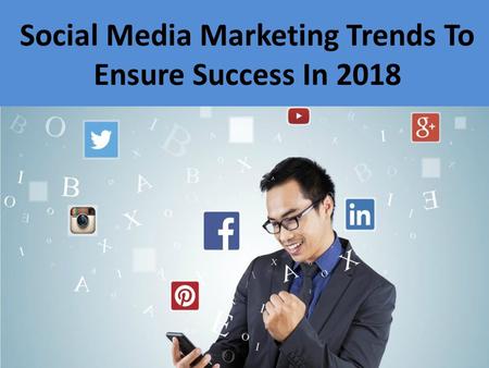 Social Media Marketing Trends To Ensure Success In 2018.