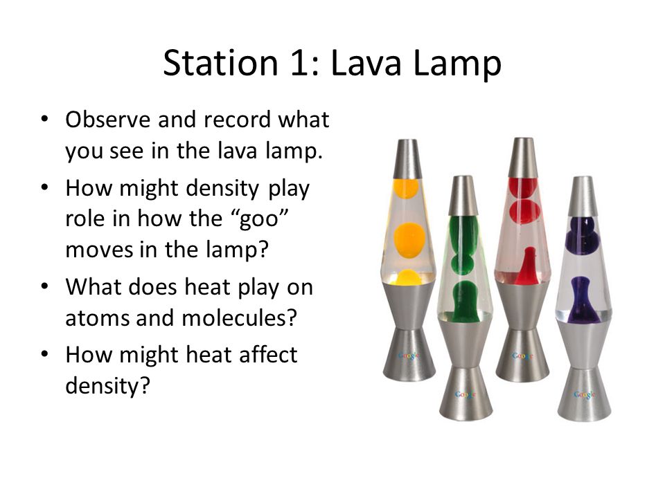 Station 1: Lava Lamp Observe and record what you see in the lava lamp. How  might density play role in how the “goo” moves in the lamp? What does heat  play. -