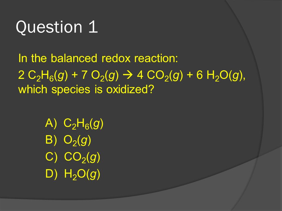 Question 1 In The Balanced Redox Reaction 2 C 2 H 6 G 7 O 2 G 4 Co 2 G 6 H 2 O G Which Species Is Oxidized A C 2 H 6 G B O 2 G C Ppt Download