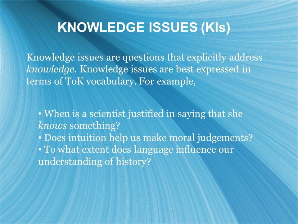 Knowledge issues are questions that explicitly address knowledge. Knowledge  issues are best expressed in terms of ToK vocabulary. For example, When is.  - ppt download