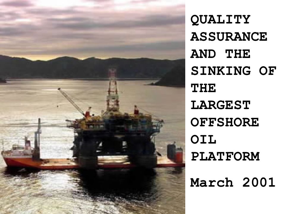 QUALITY ASSURANCE AND THE SINKING OF THE LARGEST OFFSHORE OIL PLATFORM March ppt download