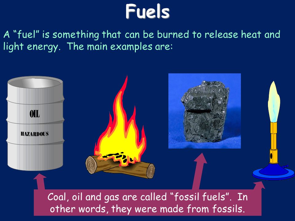 Fuels A “fuel” is something that can be burned to release heat and light  energy. The main examples are: Coal, oil and gas are called “fossil fuels”.  - ppt download