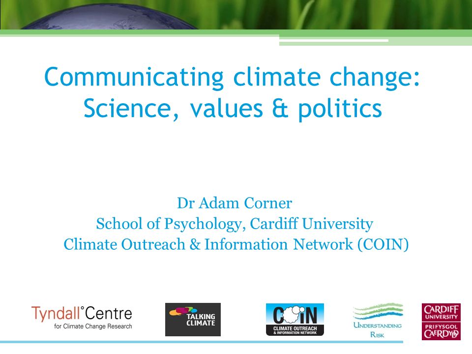 Communicating climate change: Science, values & politics Dr Adam Corner  School of Psychology, Cardiff University Climate Outreach & Information  Network. - ppt download