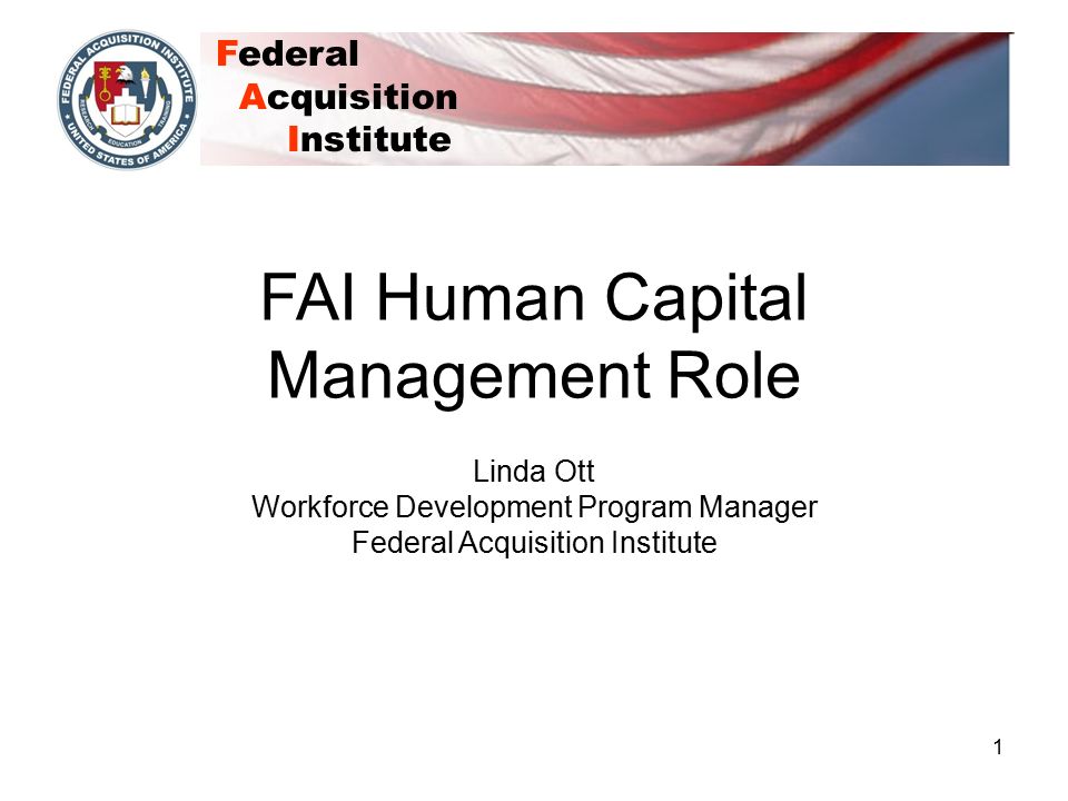 1 Federal Acquisition Institute FAI Human Capital Management Role Linda Ott  Workforce Development Program Manager Federal Acquisition Institute. - ppt  download