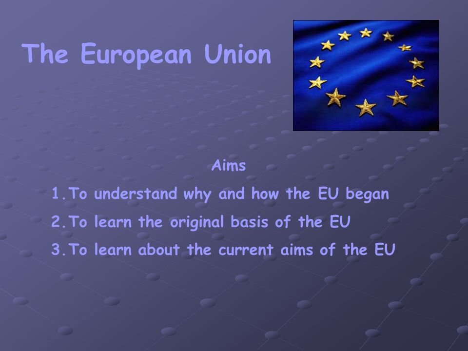 The European Union Aims 1.To understand why and how the EU began 2.To learn  the original basis of the EU 3.To learn about the current aims of the EU. -  ppt download