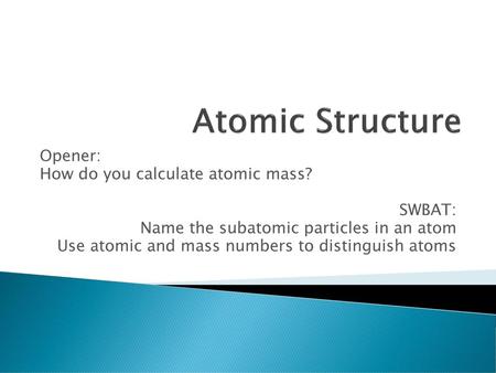 Atomic Structure Opener: How do you calculate atomic mass? SWBAT: