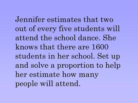 Jennifer estimates that two out of every five students will attend the school dance. She knows that there are 1600 students in her school. Set up and solve.