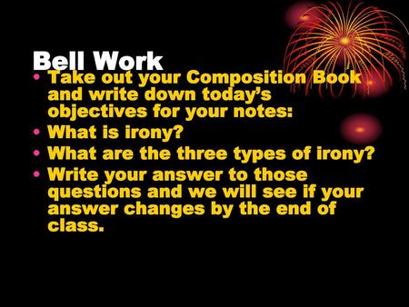 Bell Work Take out your Composition Book and write down today’s objectives for your notes: What is irony? What are the three types of irony? Write your.