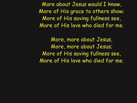 More about Jesus would I know, More of His grace to others show; More of His saving fullness see, More of His love who died for me. More, more about Jesus,