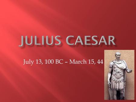 JULIUS CAESAR July 13, 100 BC – March 15, 44 BC.