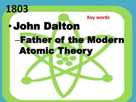 1803 Key words John Dalton Father of the Modern Atomic Theory.