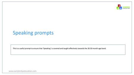 Speaking prompts www.earlybirdyeducation.com This is a useful prompt to ensure that ‘Speaking’ is covered and taught effectively towards the 30-50 month.