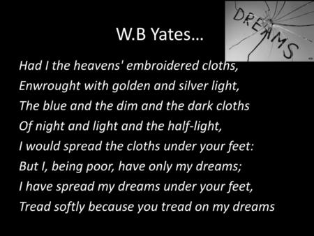 W.B Yates… Had I the heavens' embroidered cloths, Enwrought with golden and silver﻿ light, The blue and the dim and the dark cloths Of night and light.