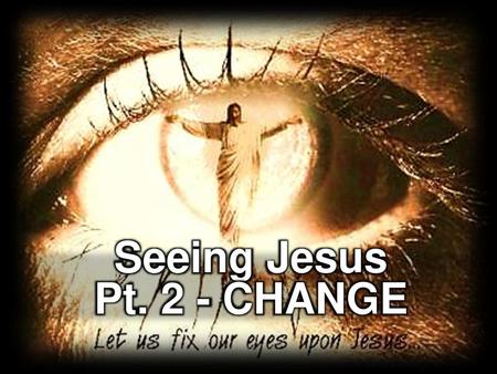 Seeing Jesus Pt. 2 - CHANGE