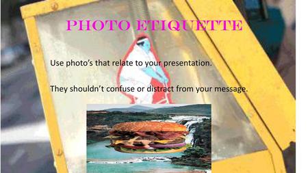 Photo Etiquette Use photo’s that relate to your presentation. They shouldn’t confuse or distract from your message.