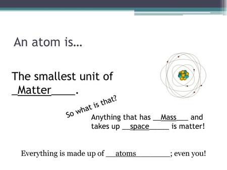 Everything is made up of __atoms_______; even you!