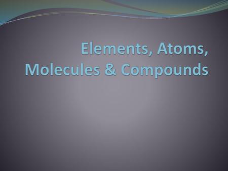 Elements, Atoms, Molecules & Compounds