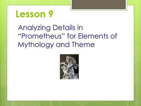 Lesson 9 Analyzing Details in “Prometheus” for Elements of Mythology and Theme.