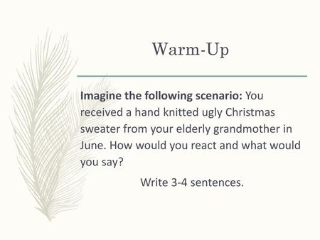 Warm-Up Imagine the following scenario: You received a hand knitted ugly Christmas sweater from your elderly grandmother in June. How would you react and.
