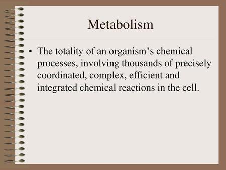 Metabolism The totality of an organism’s chemical processes, involving thousands of precisely coordinated, complex, efficient and integrated chemical reactions.