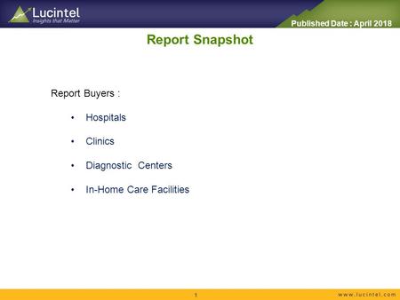 Report Snapshot 1 Report Buyers : Hospitals Clinics Diagnostic Centers In-Home Care Facilities Published Date : April 2018.