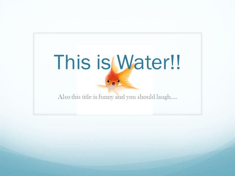 This is Water!! Also this title is funny and you should laugh…. - ppt  download