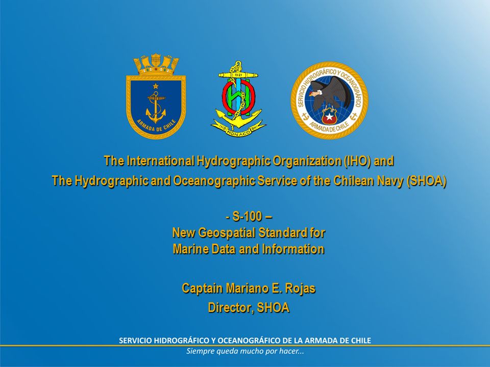 The International Hydrographic Organization (IHO) and The Hydrographic and  Oceanographic Service of the Chilean Navy (SHOA) - S-100 – New Geospatial  Standard. - ppt download