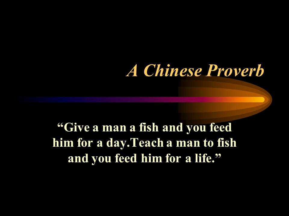 A Chinese Proverb Give A Man A Fish And You Feed Him For A Day Teach A Man To Fish And You Feed Him For A Life Ppt Download