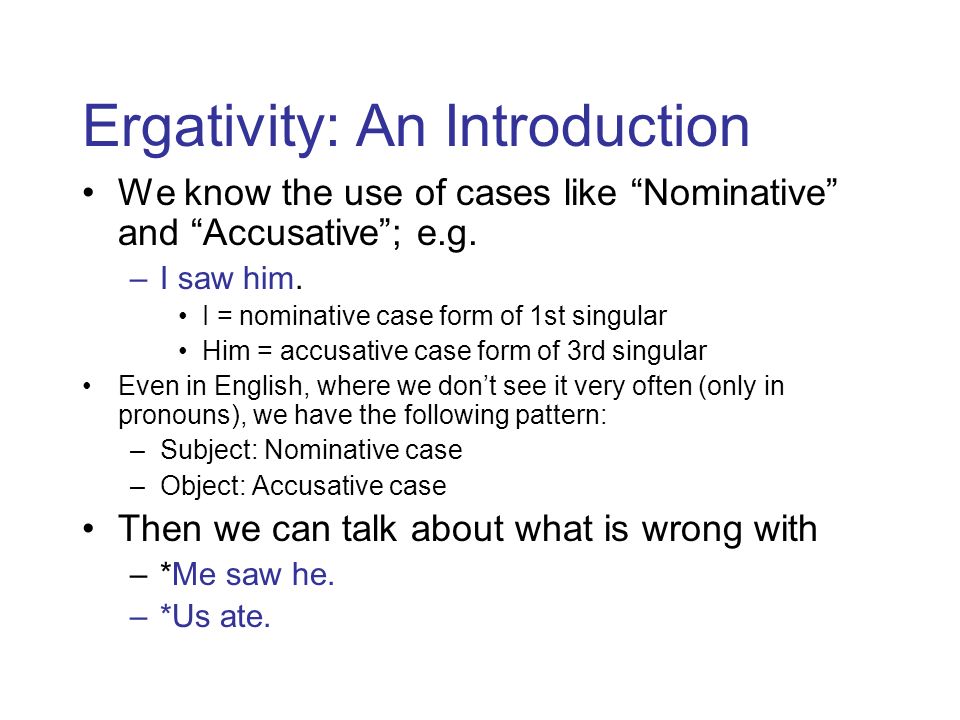 Ergativity: An Introduction We know the use of cases like “Nominative” and  “Accusative”; e.g. –I saw him. I = nominative case form of 1st singular  Him. - ppt download