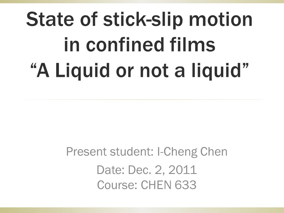 State of stick-slip motion in confined films “A Liquid or not a liquid”  Present student: I-Cheng Chen Date: Dec. 2, 2011 Course: CHEN ppt download