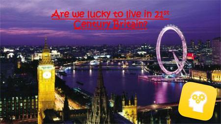 Are we lucky to live in 21st Century Britain?